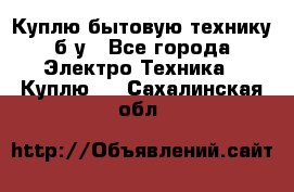 Куплю бытовую технику б/у - Все города Электро-Техника » Куплю   . Сахалинская обл.